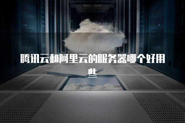 腾讯云和阿里云的服务器哪个好用些