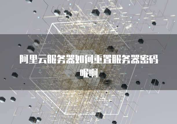 阿里云服务器如何重置服务器密码呢啊