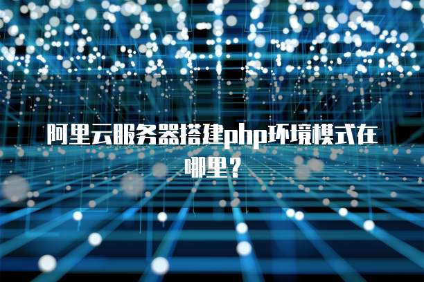 阿里云服务器搭建php环境模式在哪里？