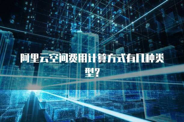 阿里云空间费用计算方式有几种类型?