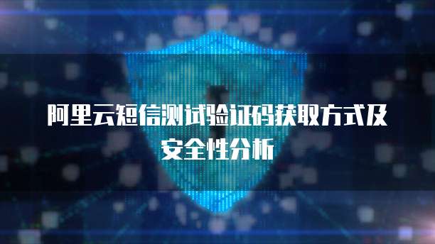阿里云短信测试验证码获取方式及安全性分析