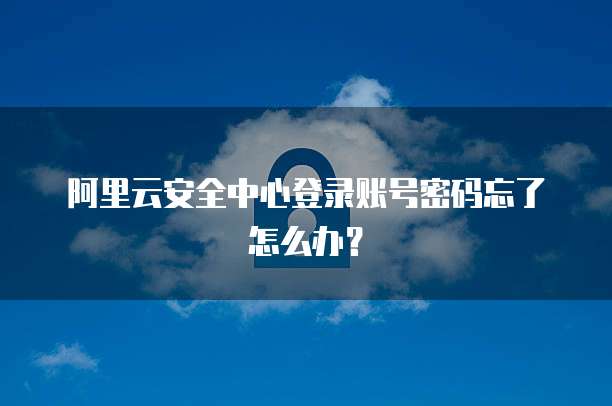 阿里云安全中心登录账号密码忘了怎么办?