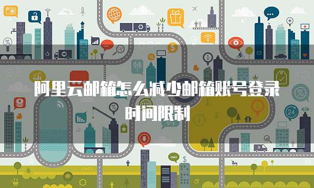 阿里云邮箱怎么减少邮箱账号登录时间限制