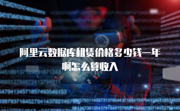 阿里云数据库租赁价格多少钱一年啊怎么算收入