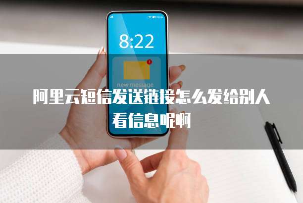 阿里云短信发送链接怎么发给别人看信息呢啊