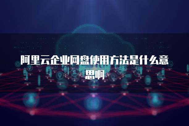 阿里云企业网盘使用方法是什么意思啊