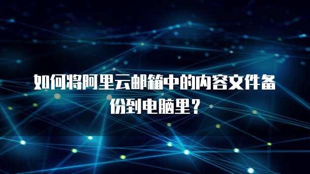 如何将阿里云邮箱中的内容文件备份到电脑里?