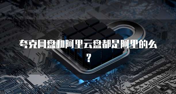 夸克网盘和阿里云盘都是阿里的么？