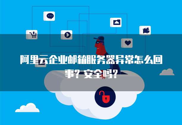 阿里云企业邮箱服务器异常怎么回事?安全吗?