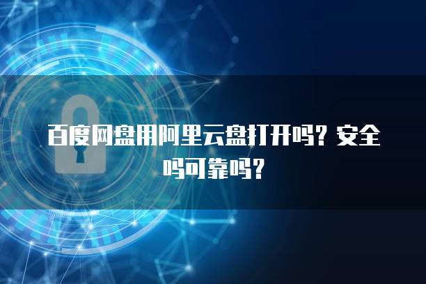 百度网盘用阿里云盘打开吗?安全吗可靠吗?