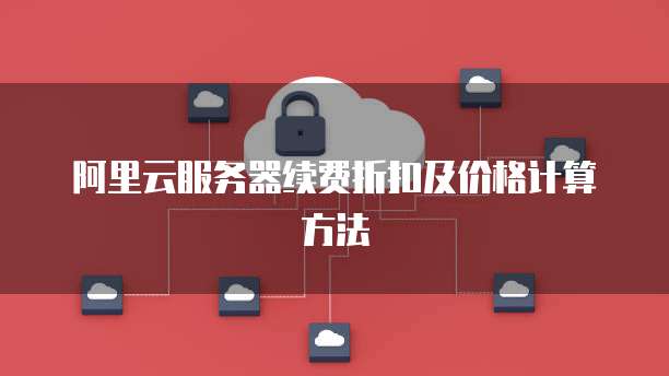 阿里云服务器续费折扣及价格计算方法