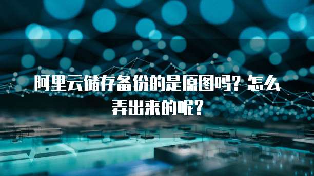 阿里云储存备份的是原图吗?怎么弄出来的呢?