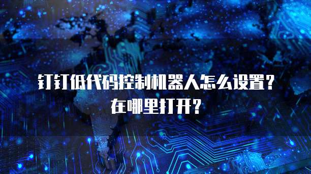钉钉低代码控制机器人怎么设置？在哪里打开？