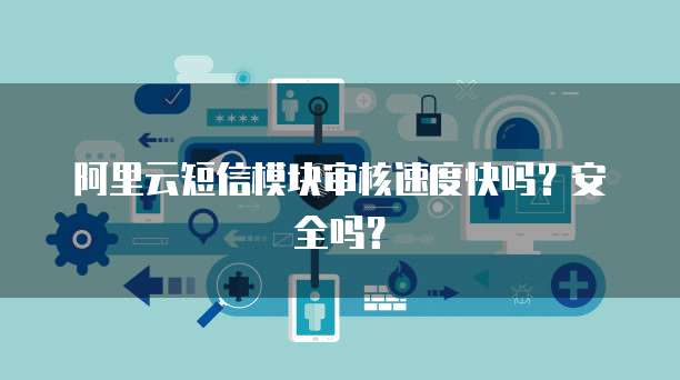 阿里云短信模块审核速度快吗？安全吗？
