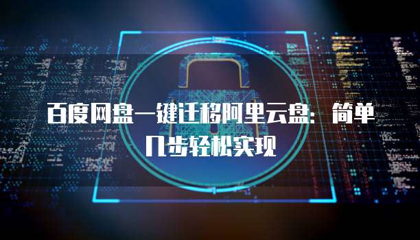 百度网盘一键迁移阿里云盘:简单几步轻松实现