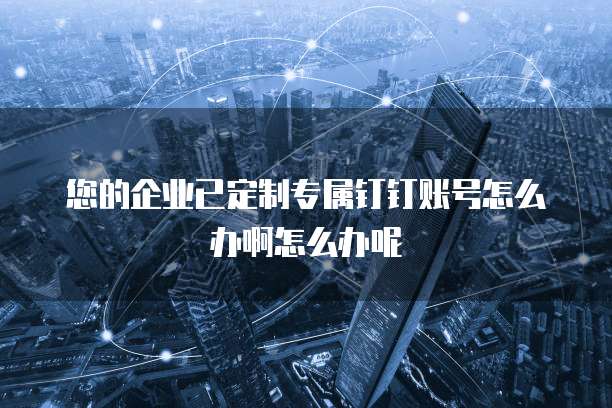您的企业已定制专属钉钉账号怎么办啊怎么办呢