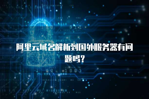 阿里云域名解析到国外服务器有问题吗?