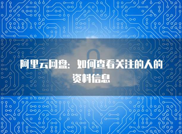 阿里云网盘:如何查看关注的人的资料信息