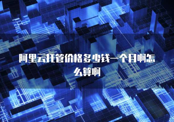 阿里云托管价格多少钱一个月啊怎么算啊