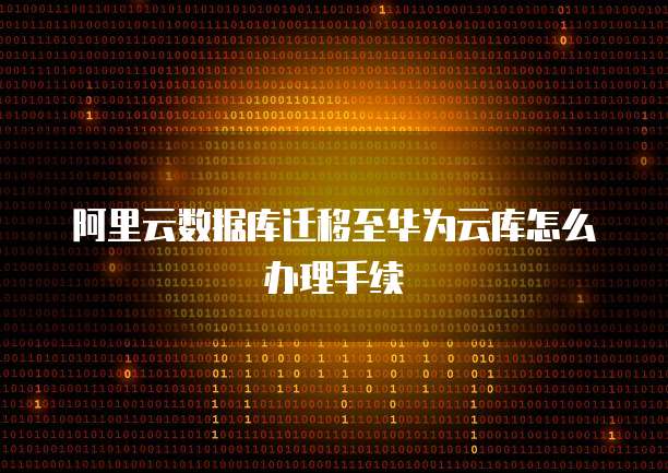 阿里云数据库迁移至华为云库怎么办理手续