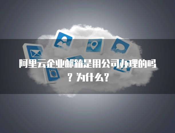 阿里云企业邮箱是用公司办理的吗?为什么?