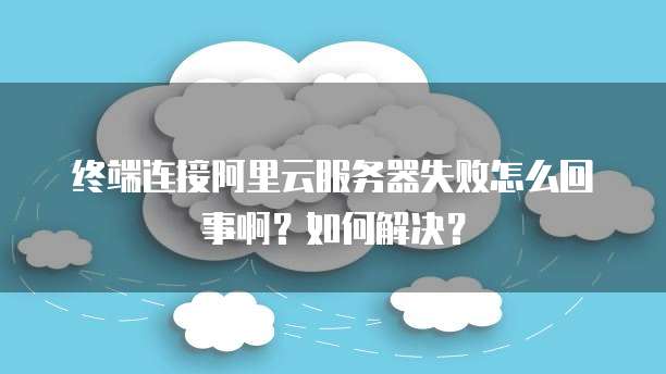 终端连接阿里云服务器失败怎么回事啊？如何解决？