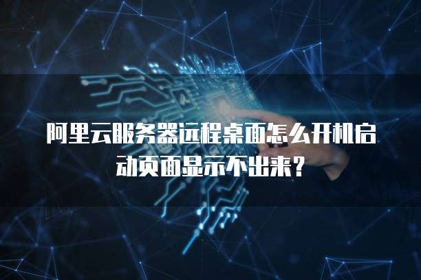 阿里云服务器远程桌面怎么开机启动页面显示不出来?