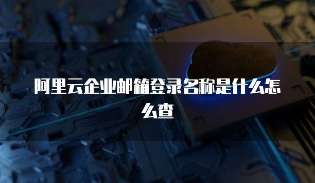 阿里云企业邮箱登录名称是什么怎么查