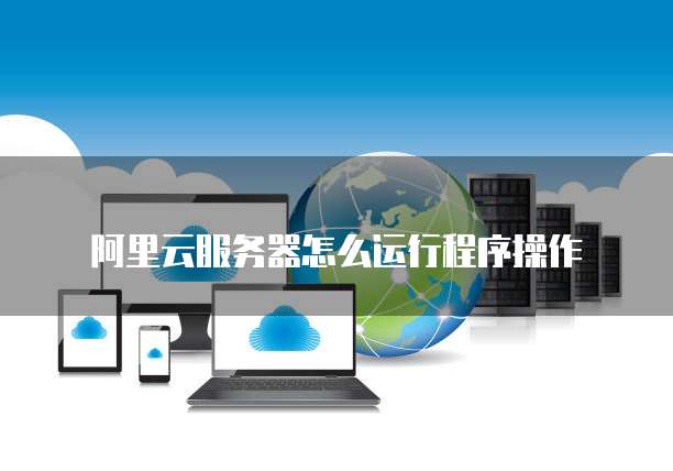 阿里云服务器怎么运行程序操作