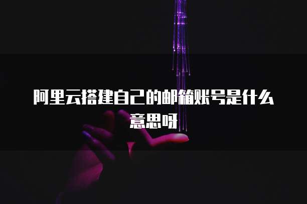 阿里云搭建自己的邮箱账号是什么意思呀