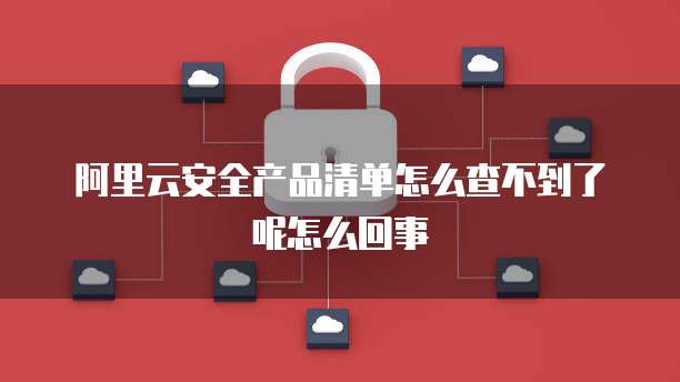 阿里云安全产品清单怎么查不到了呢怎么回事
