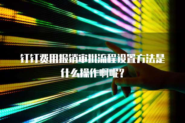 钉钉费用报销审批流程设置方法是什么操作啊呢？