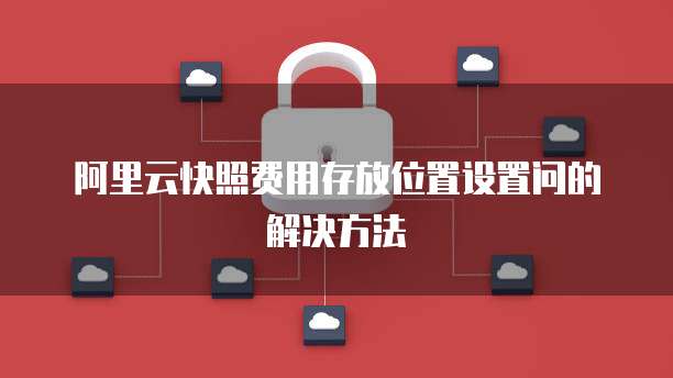 阿里云快照费用存放位置设置问的解决方法