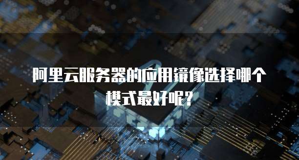 阿里云服务器的应用镜像选择哪个模式最好呢？