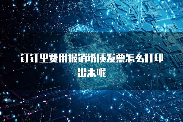 钉钉里费用报销纸质发票怎么打印出来呢