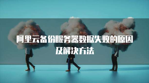 阿里云备份服务器数据失败的原因及解决方法