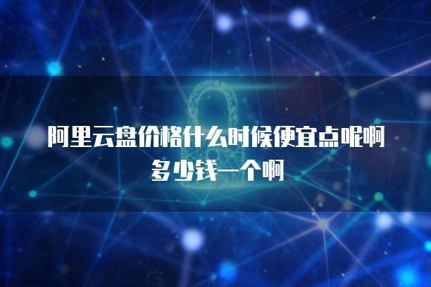 阿里云盘价格什么时候便宜点呢啊多少钱一个啊