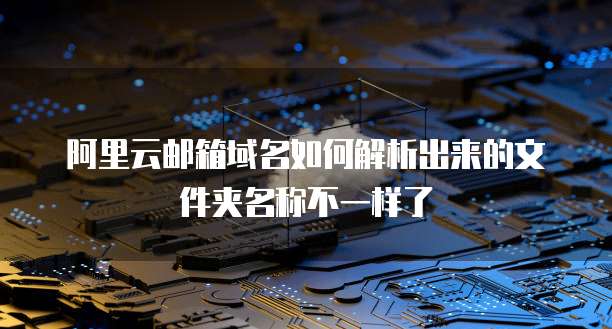 阿里云邮箱域名如何解析出来的文件夹名称不一样了