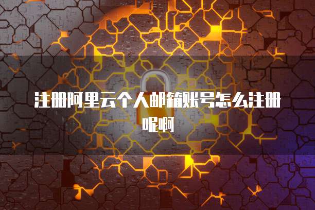 注册阿里云个人邮箱账号怎么注册呢啊