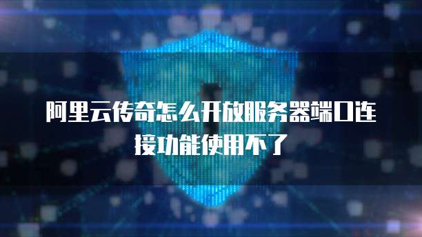 阿里云传奇怎么开放服务器端口连接功能使用不了