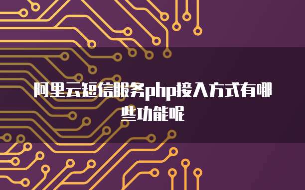阿里云短信服务php接入方式有哪些功能呢