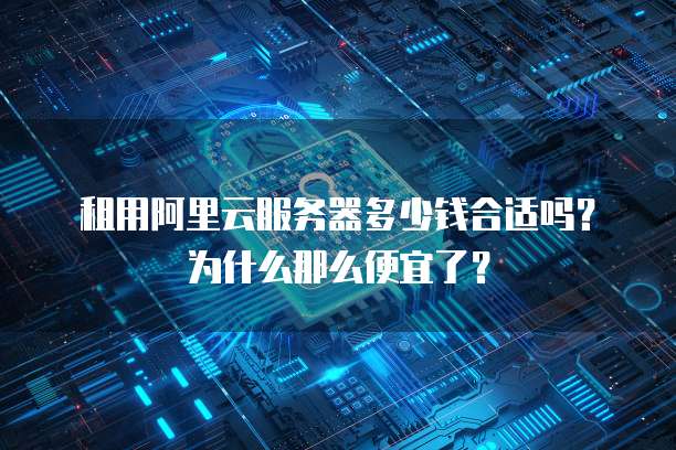 租用阿里云服务器多少钱合适吗?为什么那么便宜了?