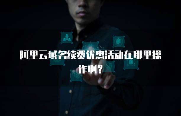 阿里云域名续费优惠活动在哪里操作啊?