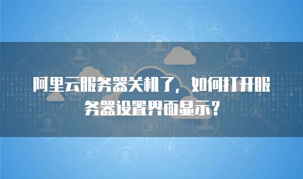 阿里云服务器关机了,如何打开服务器设置界面显示?
