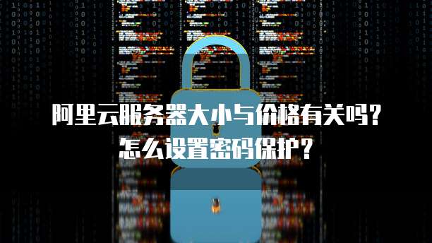 阿里云服务器大小与价格有关吗?怎么设置密码保护?