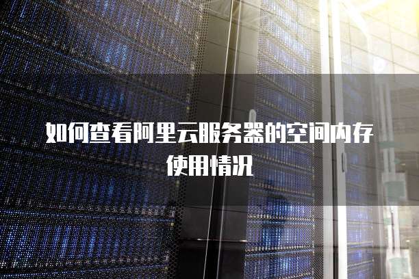 如何查看阿里云服务器的空间内存使用情况