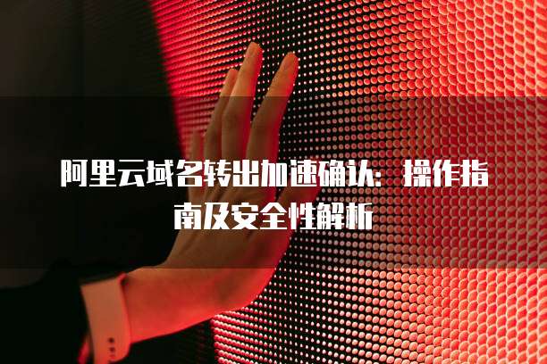 阿里云域名转出加速确认:操作指南及安全性解析