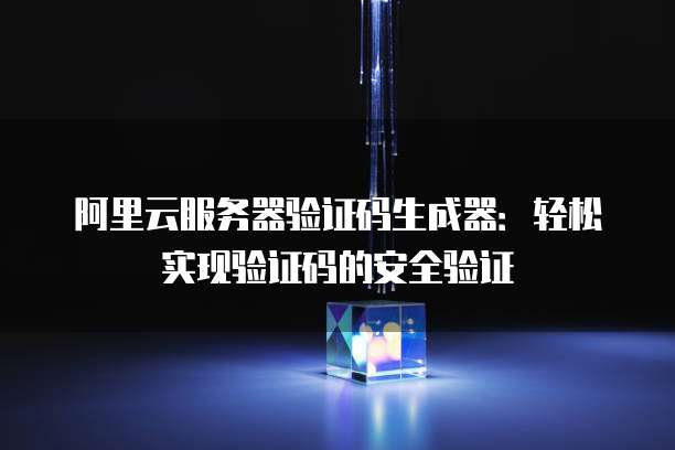 阿里云服务器验证码生成器:轻松实现验证码的安全验证