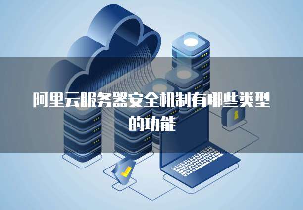 阿里云服务器安全机制有哪些类型的功能