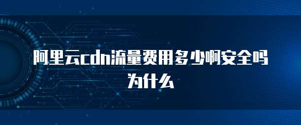 阿里云cdn流量费用多少啊安全吗为什么